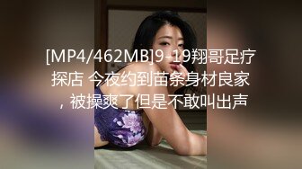 [MP4/462MB]9-19翔哥足疗探店 今夜约到苗条身材良家，被操爽了但是不敢叫出声