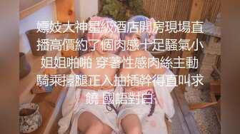 嫖妓大神星級酒店開房現場直播高價約了個肉感十足騷氣小姐姐啪啪 穿著性感肉絲主動騎乘擡腿正入抽插幹得直叫求饒 國語對白