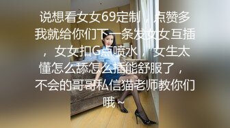 说想看女女69定制，点赞多我就给你们下一条发女女互插， 女女扣G点喷水， 女生太懂怎么舔怎么插能舒服了， 不会的哥哥私信猫老师教你们哦～