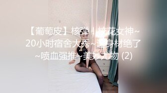 【葡萄皮】核弹！校花女神~20小时宿舍大秀~这身材绝了~喷血强推~美妙尤物 (2)