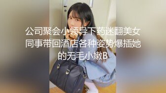 公司聚会小领导下药迷翻美女同事带回酒店各种姿势爆插她的无毛小嫩B