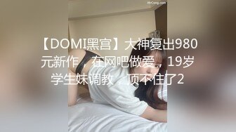 【DOMI黑宫】大神复出980元新作，在网吧做爱，19岁学生妹调教，顶不住了2