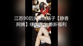 江苏90后夫妻烧婊子【静香阿姨】绿帽露出 最新福利