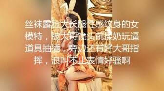 丝袜露脸大长腿性感纹身的女模特，被大哥镜头前揉奶玩逼道具抽插，旁边还有好大哥指挥，浪叫不止表情好骚啊