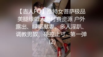 【吉人FQ】推特女菩萨极品美腿绿帽人妻付费资源 户外露出、绿帽献妻、多人淫趴、调教男奴、硬控止寸…第一弹 (2)