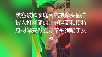 黑客破解家庭网络摄像头偷拍被人打断腿的纹身胖哥和模特身材漂亮做爱好菜被猪啃了女友