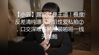 【小云】露脸才是王道！极度反差清纯漂亮姐姐性爱私拍②，口交深喉各种服装啪啪一线天美鲍