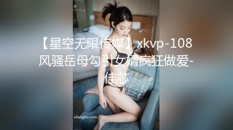 【星空无限传媒】xkvp-108 风骚岳母勾引女婿疯狂做爱-佳芯