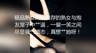 极品熟女风韵犹存的熟女与炮友屋子中艹逼，一颦一笑之间尽显骚气媚态，真想艹她呀！