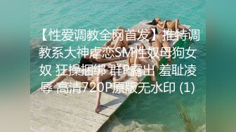 【性爱调教全网首发】推特调教系大神虐恋SM性奴母狗女奴 狂操捆绑 群P露出 羞耻凌辱 高清720P原版无水印 (1)