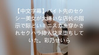 【中文字幕】バイト先のセクシー美女が大嫌いな店长の指示で际どいミニスカを穿かされセクハラ挿入快楽堕ちしていた。彩乃せいら