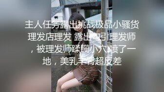 主人任务露出挑战极品小骚货理发店理发 露出勾引理发师，被理发师蹂躏小穴 喷了一地，美乳丰臀超反差