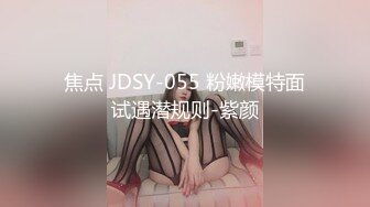 焦点 JDSY-055 粉嫩模特面试遇潜规则-紫颜