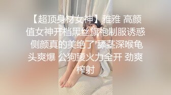 【超顶身材女神】雅雅 高颜值女神开档黑丝旗袍制服诱惑 侧颜真的美绝了 舔茎深喉龟头爽爆 公狗腰火力全开 劲爽榨射