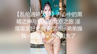 【乱伦通奸大神】内心中的黑暗之神与姐姐的北京之旅 淫荡吸茎好色情 好紧姐~弟弟操我~好舒服~不要姐夫了