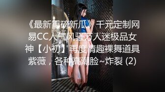 《最新重磅新瓜》千元定制网易CC人气风骚万人迷极品女神【小初】再度情趣裸舞道具紫薇，各种高潮脸~炸裂 (2)