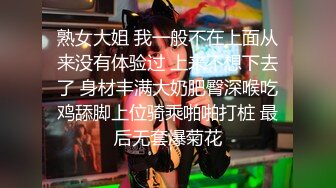 熟女大姐 我一般不在上面从来没有体验过 上来不想下去了 身材丰满大奶肥臀深喉吃鸡舔脚上位骑乘啪啪打桩 最后无套爆菊花