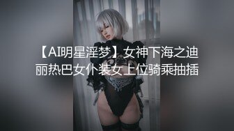 【AI明星淫梦】女神下海之迪丽热巴女仆装女上位骑乘抽插