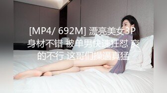 [MP4/ 692M] 漂亮美女3P 身材不错 被单男快速狂怼 爽的不行 这哥们操逼真猛