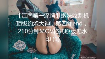 【江南第一深情】嫩妹收割机顶级约炮大神，第四弹end，210分钟MOV格式原版无水印 (1)