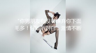 “你男朋友有没有嫌弃你下面毛多！仔细听对白，激情不断