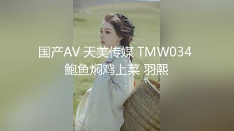 国产AV 天美传媒 TMW034 鲍鱼焖鸡上菜 羽熙