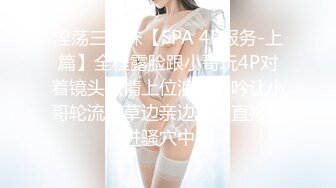 淫荡三姐妹【SPA 4P服务-上篇】全程露脸跟小哥玩4P对着镜头激情上位浪荡呻吟让小哥轮流爆草边亲边后入直接射进骚穴中出