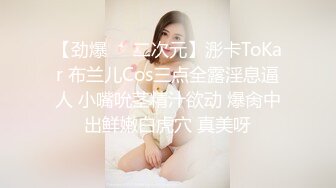 【劲爆❤️二次元】浵卡ToKar 布兰儿Cos三点全露淫息逼人 小嘴吮茎精汁欲动 爆肏中出鲜嫩白虎穴 真美呀