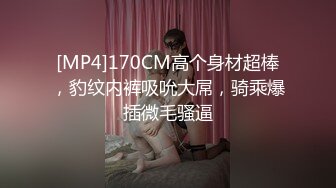 [MP4]170CM高个身材超棒，豹纹内裤吸吮大屌，骑乘爆插微毛骚逼