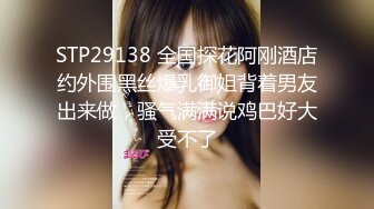 STP29138 全国探花阿刚酒店约外围黑丝爆乳御姐背着男友出来做，骚气满满说鸡巴好大受不了