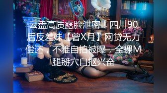 云盘高质露脸泄密！四川90后反差妹【曾X月】网贷无力偿还，不雅自拍被曝，全裸M腿掰穴自抠兴奋