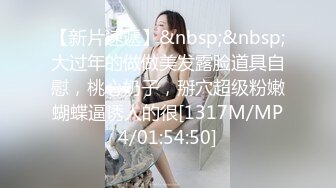 【新片速遞】&nbsp;&nbsp;大过年的做做美发露脸道具自慰，桃心奶子，掰穴超级粉嫩蝴蝶逼诱人的很[1317M/MP4/01:54:50]