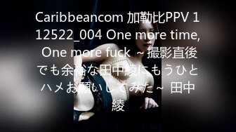 Caribbeancom 加勒比PPV 112522_004 One more time, One more fuck ～撮影直後でも余裕な田中綾にもうひとハメお願いしてみた～ 田中綾