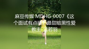 麻豆传媒 MDHG-0007《这个面试有点硬》最甜暗黑性爱教主-孟若羽