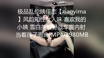 极品乱伦姨侄恋【xiaoyima】风韵知性女人味 喜欢我的小姨 雪白美臀野战车震内射 当着孩子面肏[MP4/1980MB]