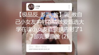 【极品反_差调_教】调_教自己小女友内射吞精做爱甄选大学在读小女友直接操内射了17部完美露脸 (2)