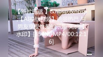 【新片速遞 】&nbsp;&nbsp;【AI换脸视频】迪丽热巴 与男友享受性爱的乐趣 无码【水印】[354M/MP4/00:12:16]