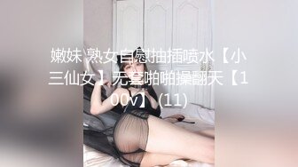 嫩妹 熟女自慰抽插喷水【小三仙女】无套啪啪操翻天【100v】 (11)