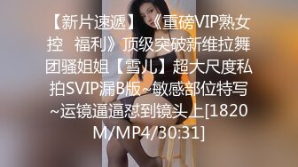 【新片速遞】 《重磅VIP熟女控⭐福利》顶级突破新维拉舞团骚姐姐【雪儿】超大尺度私拍SVIP漏B版~敏感部位特写~运镜逼逼怼到镜头上[1820M/MP4/30:31]