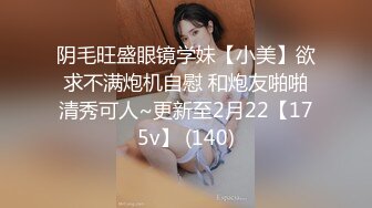 阴毛旺盛眼镜学妹【小美】欲求不满炮机自慰 和炮友啪啪清秀可人~更新至2月22【175v】 (140)