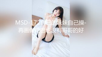 MSD-172自己的妹妹自己操-再画假鸡巴也没有哥哥的好