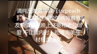 清纯反差骚学妹〖ssrpeach〗❤️穿着性感瑜伽裤背着男友偷情，说晚上还要和老公做爱 不让我内射！劲爆完美身材极度淫骚