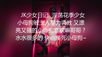 ✿JK少女日记✿淫荡花季少女小母狗被主人暴力调教 又漂亮又骚的小母狗喜欢嘛哥哥？水水很多的 快点操死小母狗~