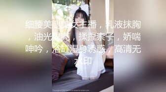 细腰美腿美女主播，乳液抹胸，油光程亮，揉捏柰子，娇喘呻吟，浴缸湿身诱惑，高清无水印