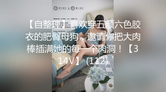 【自整理】喜欢穿五颜六色胶衣的肥臀母狗，邀请你把大肉棒插满她的每一个肉洞！【314V】 (112)