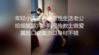 年轻小夫妻的日常性生活老公给细腻舔穴，狗爬传教士做爱露脸口交卖力口身材不错