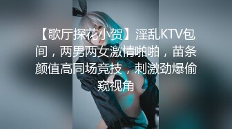 【歌厅探花小贺】淫乱KTV包间，两男两女激情啪啪，苗条颜值高同场竞技，刺激劲爆偷窥视角