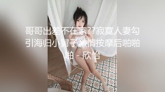 哥哥出差不在家??寂寞人妻勾引海归小舅子激情按摩后啪啪啪 - 欣怡