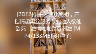 [2DF2]偷拍外围小姐姐，开档情趣黑丝服务专业让人欲仙欲死，激情啪啪劲爆刺激 [MP4/133MB][BT种子]