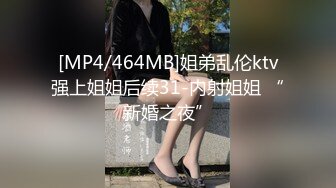 [MP4/464MB]姐弟乱伦ktv强上姐姐后续31-内射姐姐 “新婚之夜”